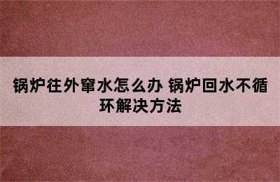 锅炉往外窜水怎么办 锅炉回水不循环解决方法